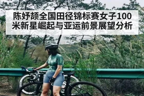 陈妤颉全国田径锦标赛女子100米新星崛起与亚运前景展望分析
